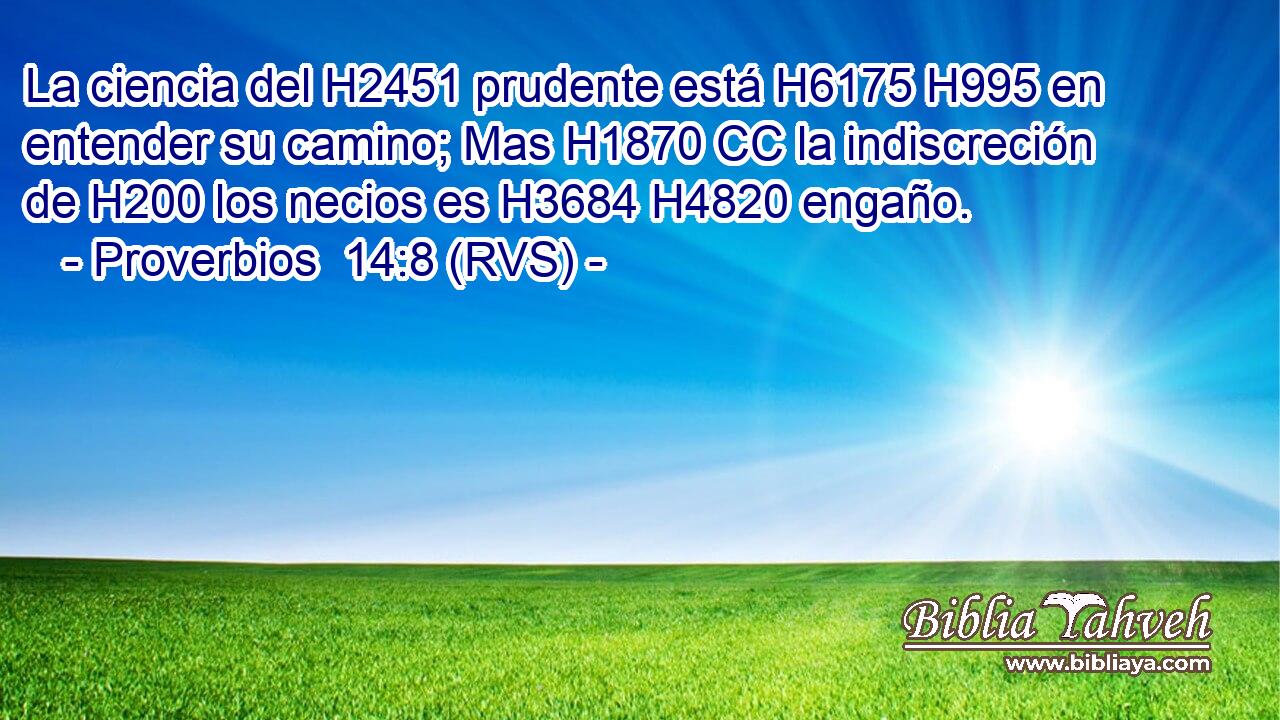 La ciencia del H2451 prudente está H6175 H995 en entender su camino; Mas H1870 CC la indiscreción de H200 los necios es H3684 H4820 engaño. 
