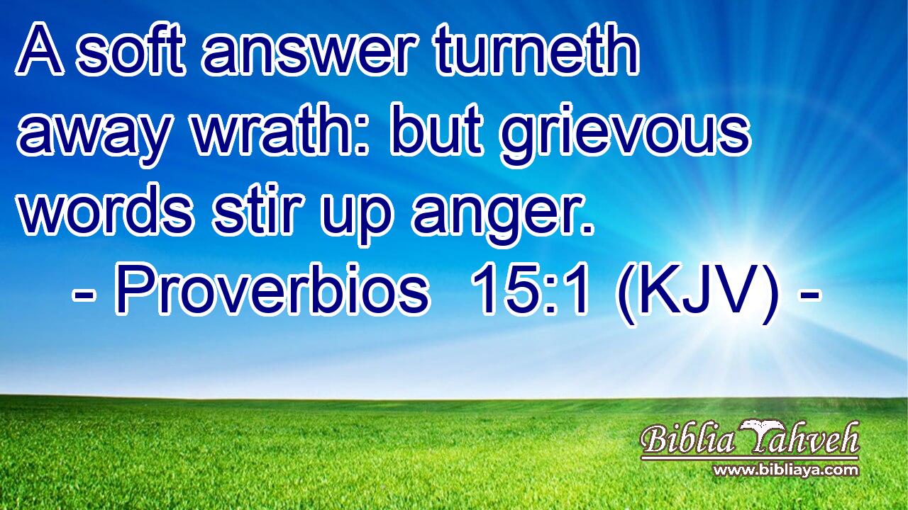A soft answer turneth away wrath: but grievous words stir up anger.