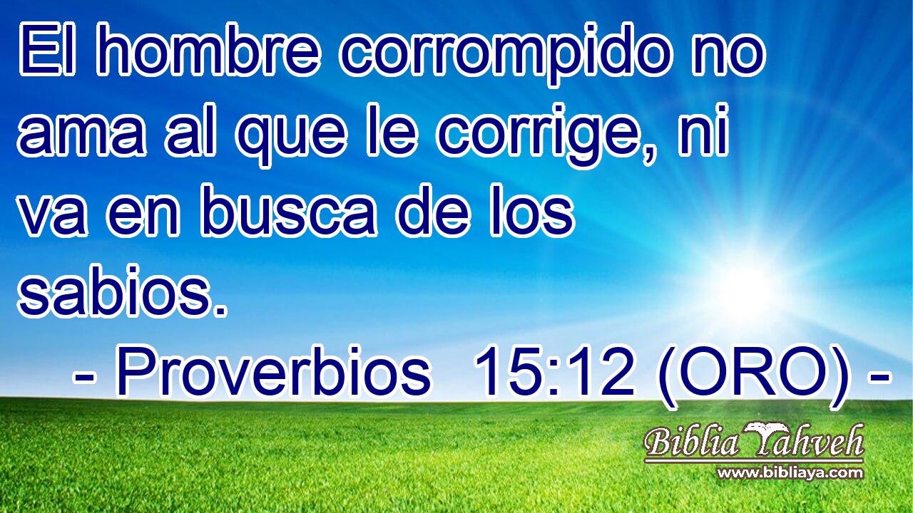  El hombre corrompido no ama al que le corrige, ni va en busca de los sabios. 