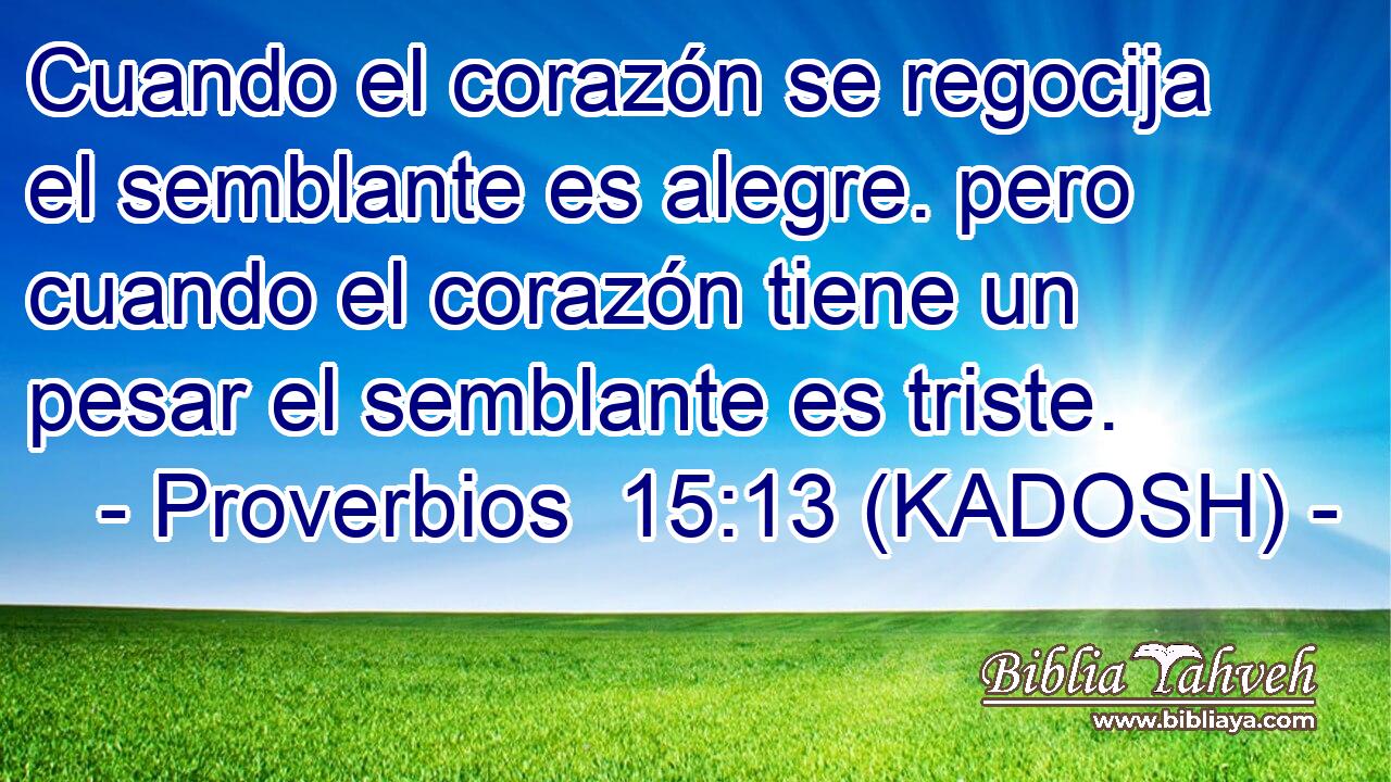  Cuando el corazón se regocija el semblante es alegre. pero cuando el corazón tiene un pesar el semblante es triste. 