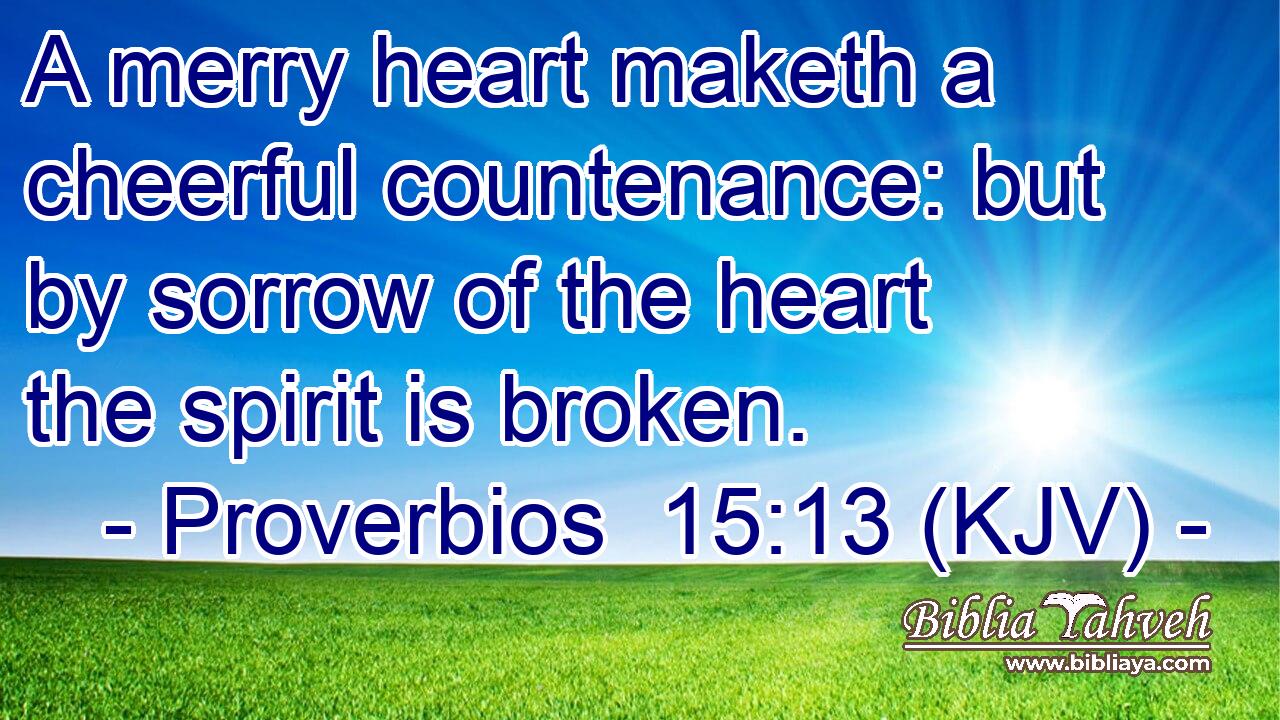 A merry heart maketh a cheerful countenance: but by sorrow of the heart the spirit is broken.
