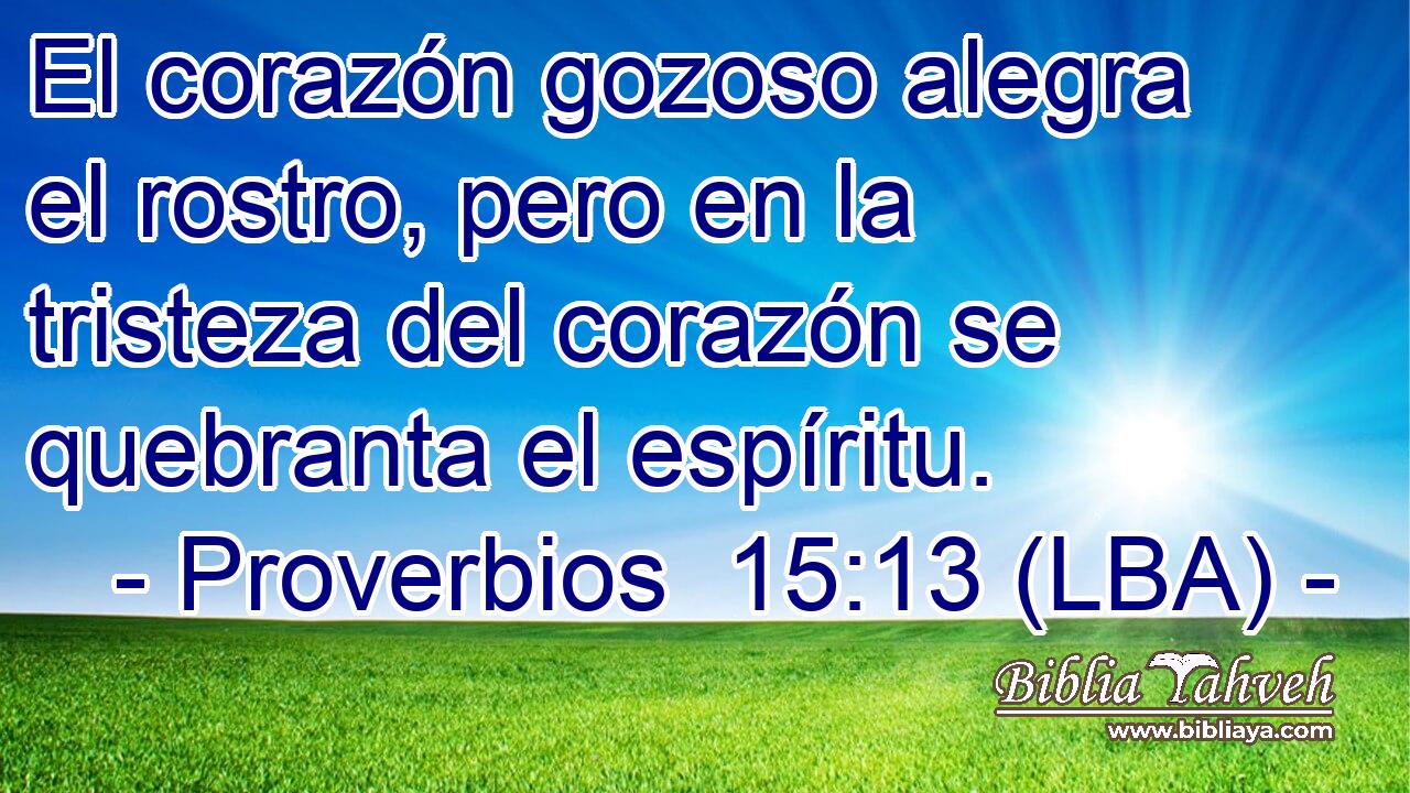 El corazón gozoso alegra el rostro, pero en la tristeza del corazón se quebranta el espíritu.