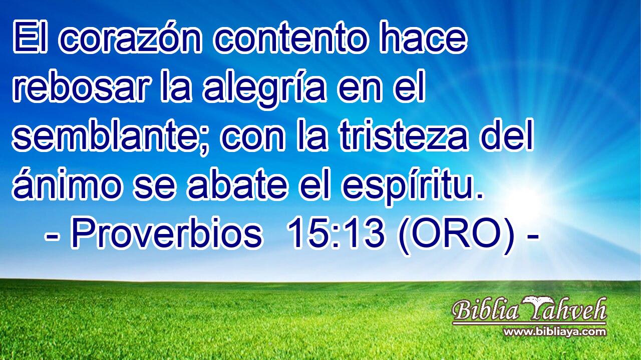  El corazón contento hace rebosar la alegría en el semblante; con la tristeza del ánimo se abate el espíritu. 