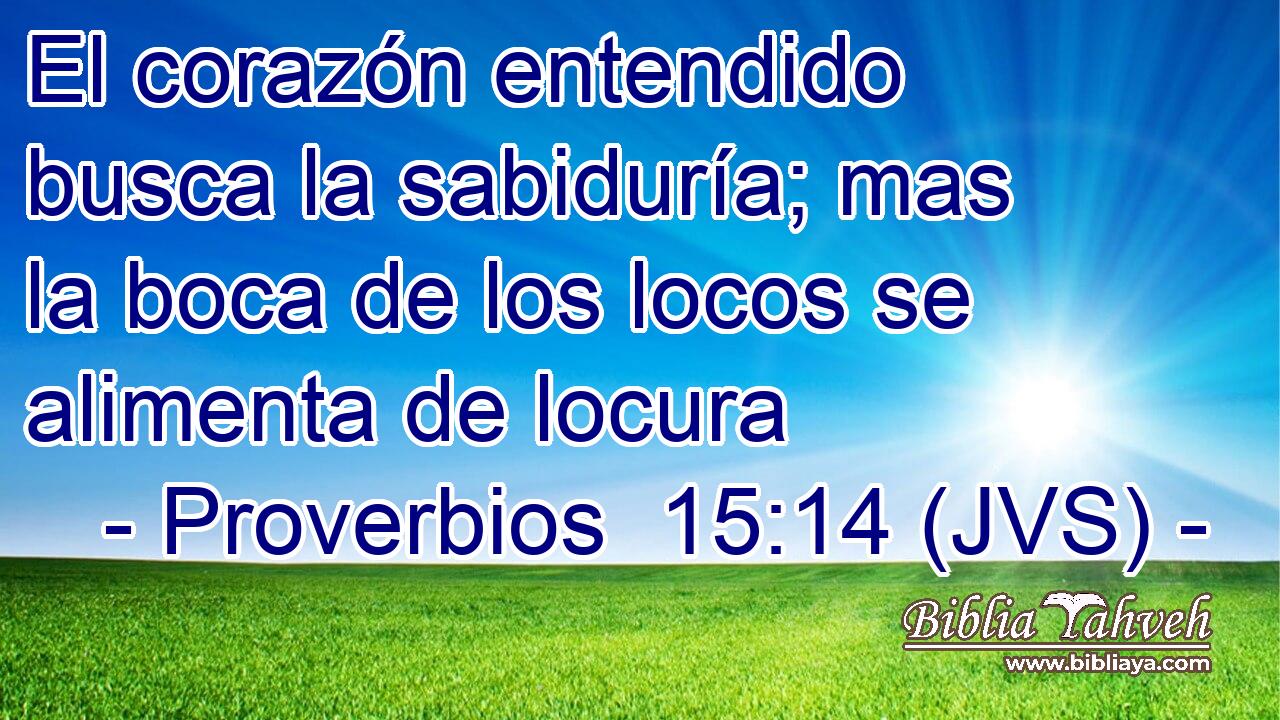 El corazón entendido busca la sabiduría; mas la boca de los locos se alimenta de locura