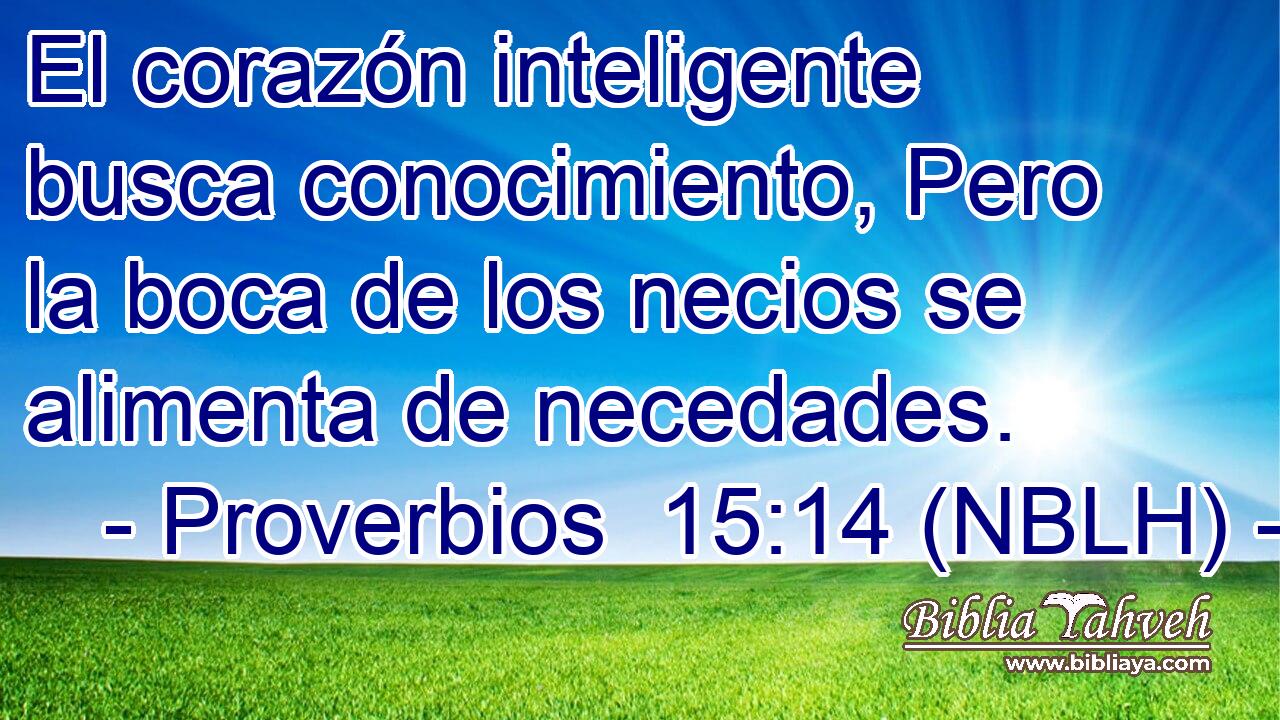  El corazón inteligente busca conocimiento, Pero la boca de los necios se alimenta de necedades. 