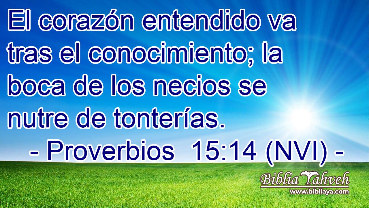 El corazón entendido va tras el conocimiento; la boca de los necios se nutre de tonterías. 