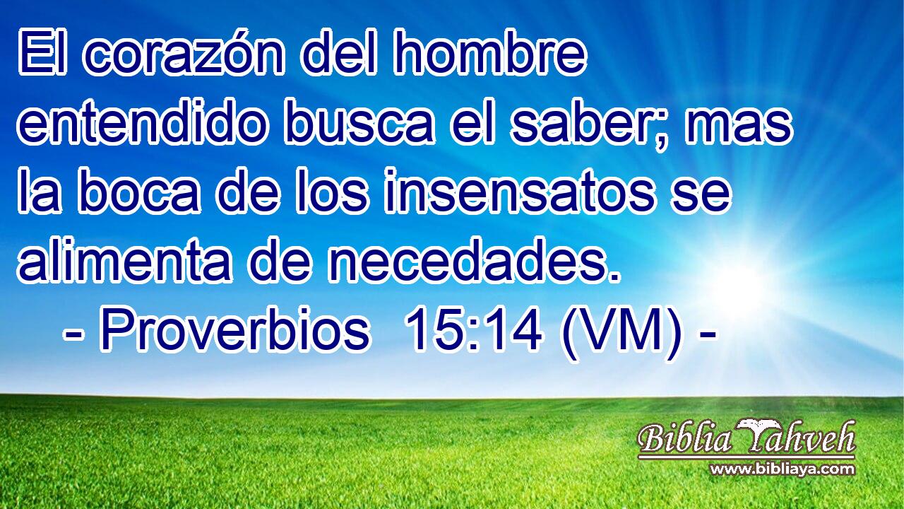  El corazón del hombre entendido busca el saber; mas la boca de los insensatos se alimenta de necedades. 