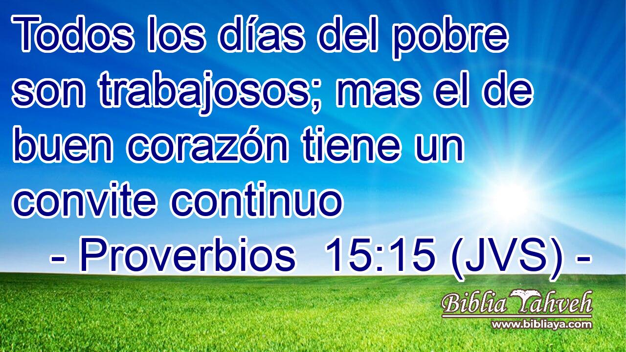 Todos los días del pobre son trabajosos; mas el de buen corazón tiene un convite continuo