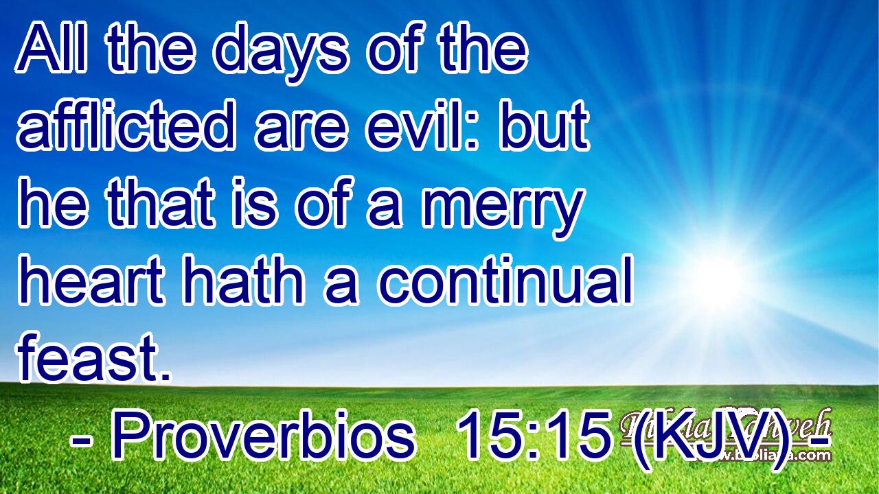 All the days of the afflicted are evil: but he that is of a merry heart hath a continual feast.