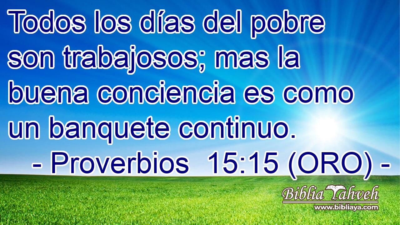  Todos los días del pobre son trabajosos; mas la buena conciencia es como un banquete continuo. 