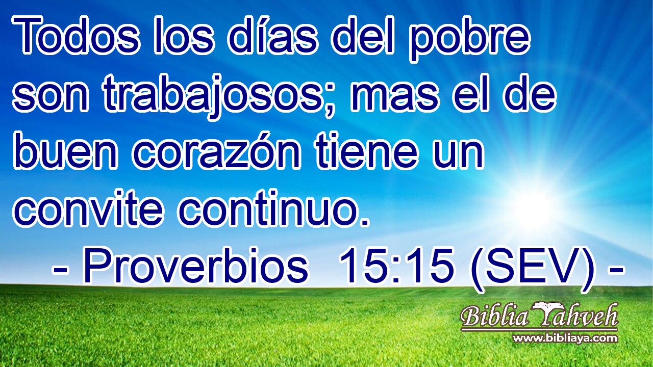 Todos los días del pobre son trabajosos; mas el de buen corazón tiene un convite continuo.