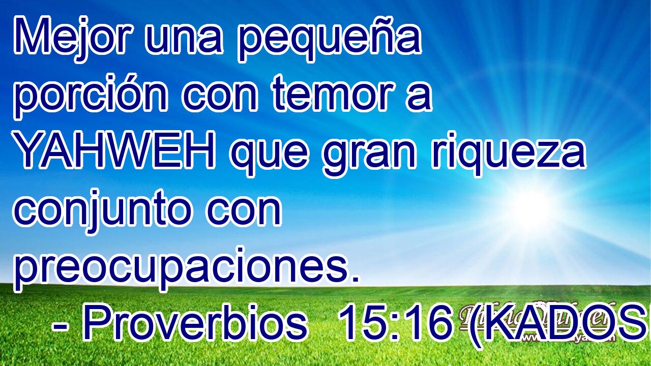  Mejor una pequeña porción con temor a YAHWEH que gran riqueza conjunto con preocupaciones. 