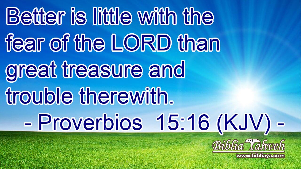 Better is little with the fear of the LORD than great treasure and trouble therewith.