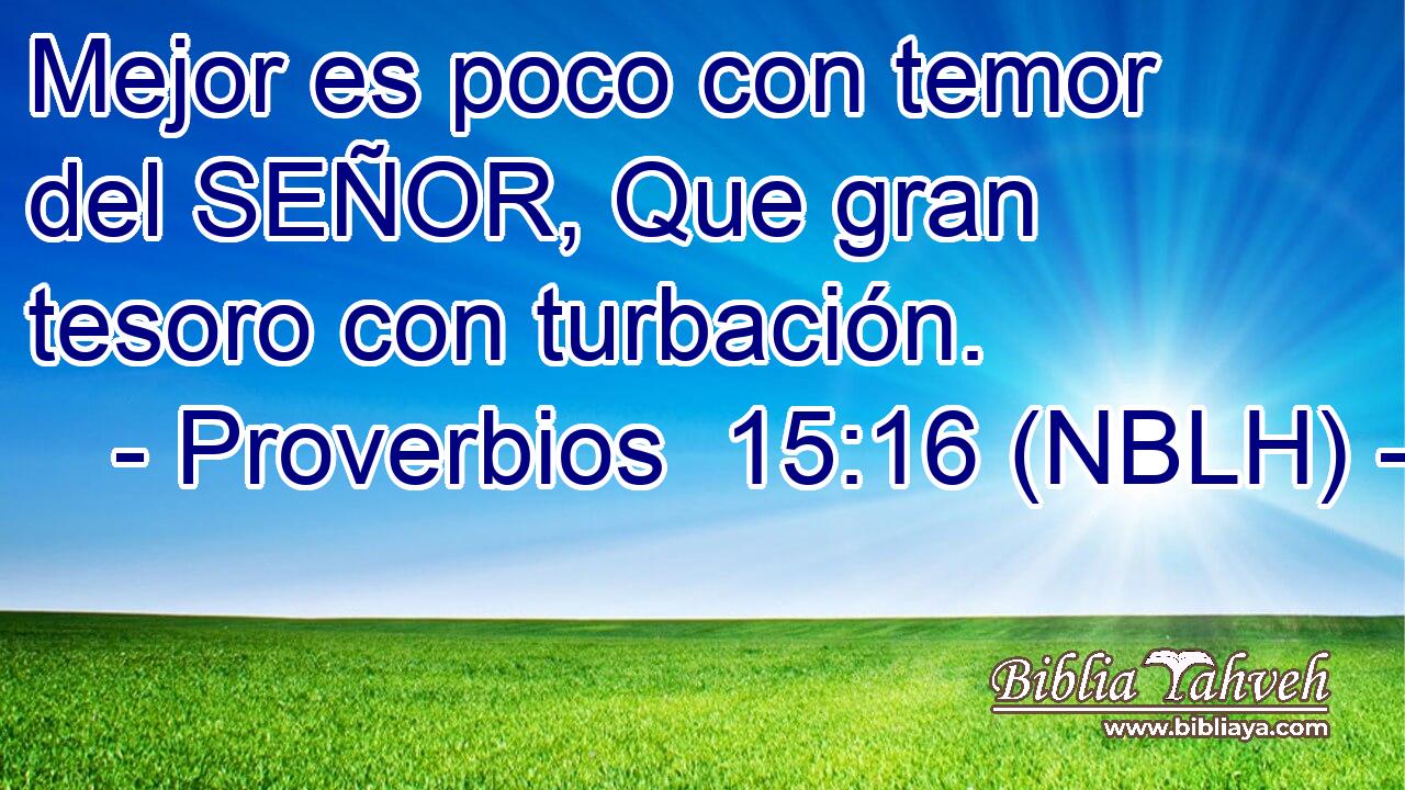  Mejor es poco con temor del SEÑOR, Que gran tesoro con turbación. 