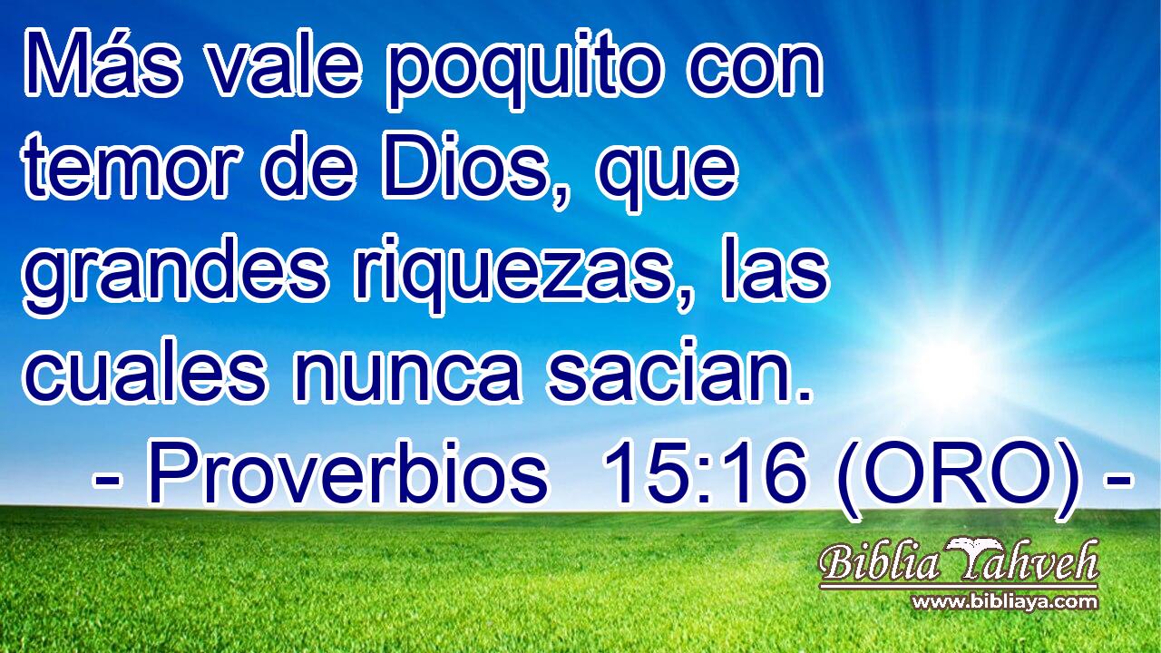  Más vale poquito con temor de Dios, que grandes riquezas, las cuales nunca sacian. 
