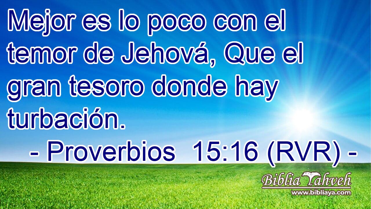 Mejor es lo poco con el temor de Jehová, Que el gran tesoro donde hay turbación.