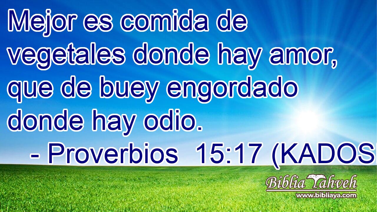  Mejor es comida de vegetales donde hay amor, que de buey engordado donde hay odio. 