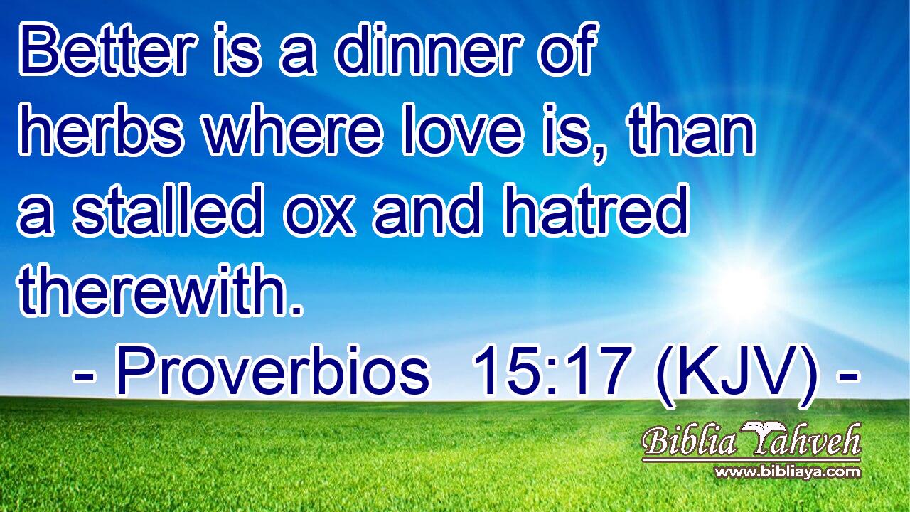 Better is a dinner of herbs where love is, than a stalled ox and hatred therewith.