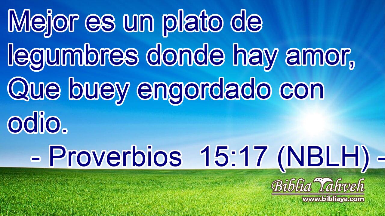  Mejor es un plato de legumbres donde hay amor, Que buey engordado con odio. 