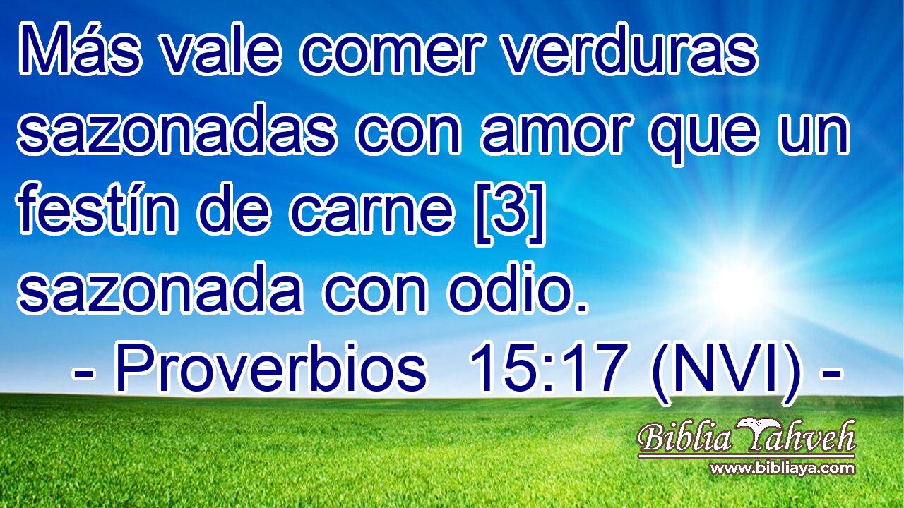  Más vale comer verduras sazonadas con amor que un festín de carne [3] sazonada con odio. 