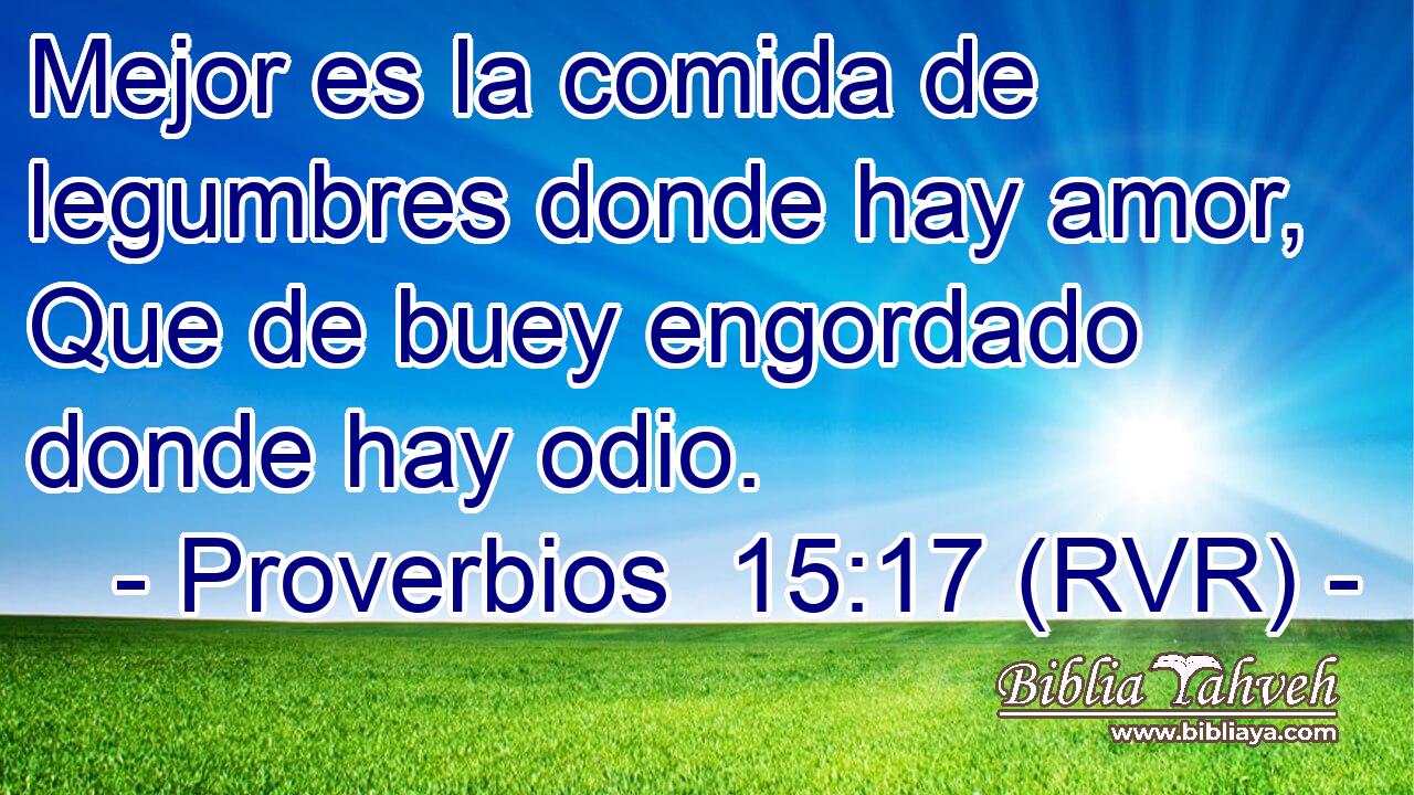 Mejor es la comida de legumbres donde hay amor, Que de buey engordado donde hay odio.
