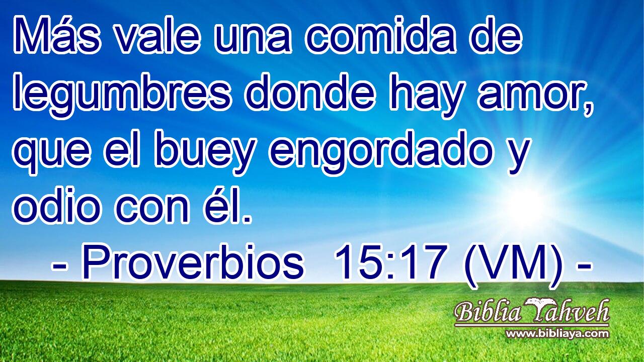  Más vale una comida de legumbres donde hay amor, que el buey engordado y odio con él. 
