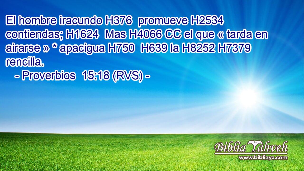 El hombre iracundo H376  promueve H2534  contiendas; H1624  Mas H4066 CC el que « tarda en airarse » * apacigua H750  H639 la H8252 H7379 rencilla. 
