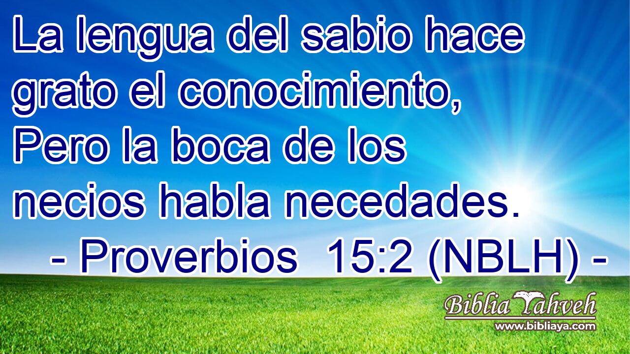  La lengua del sabio hace grato el conocimiento, Pero la boca de los necios habla necedades. 