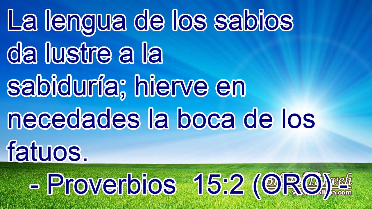  La lengua de los sabios da lustre a la sabiduría; hierve en necedades la boca de los fatuos. 