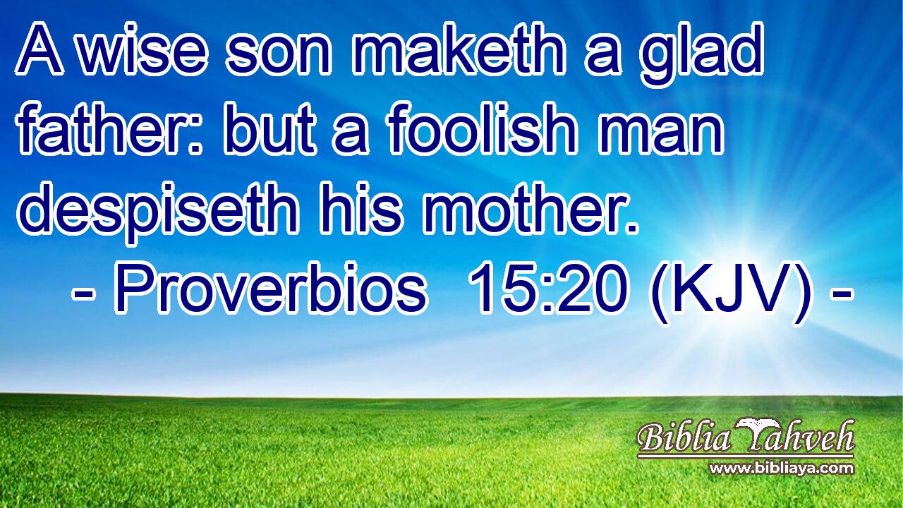 A wise son maketh a glad father: but a foolish man despiseth his mother.