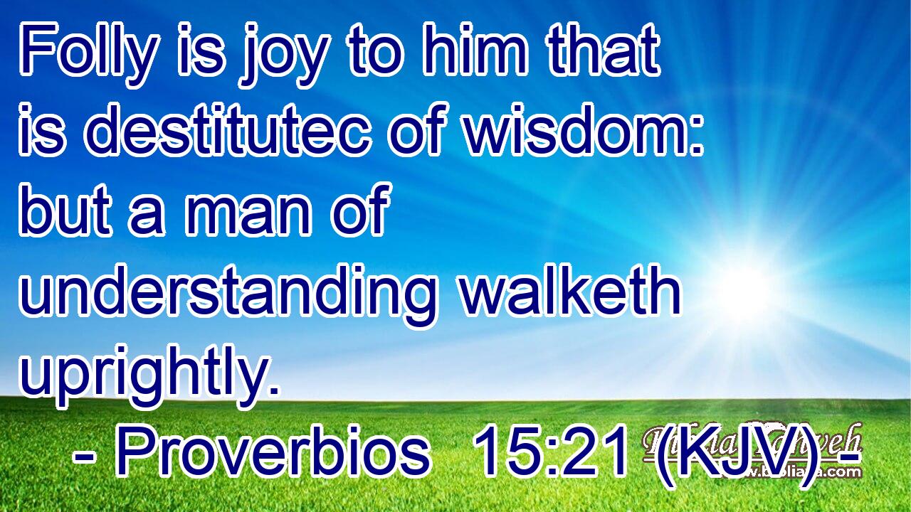 Folly is joy to him that is destitutec of wisdom: but a man of understanding walketh uprightly.