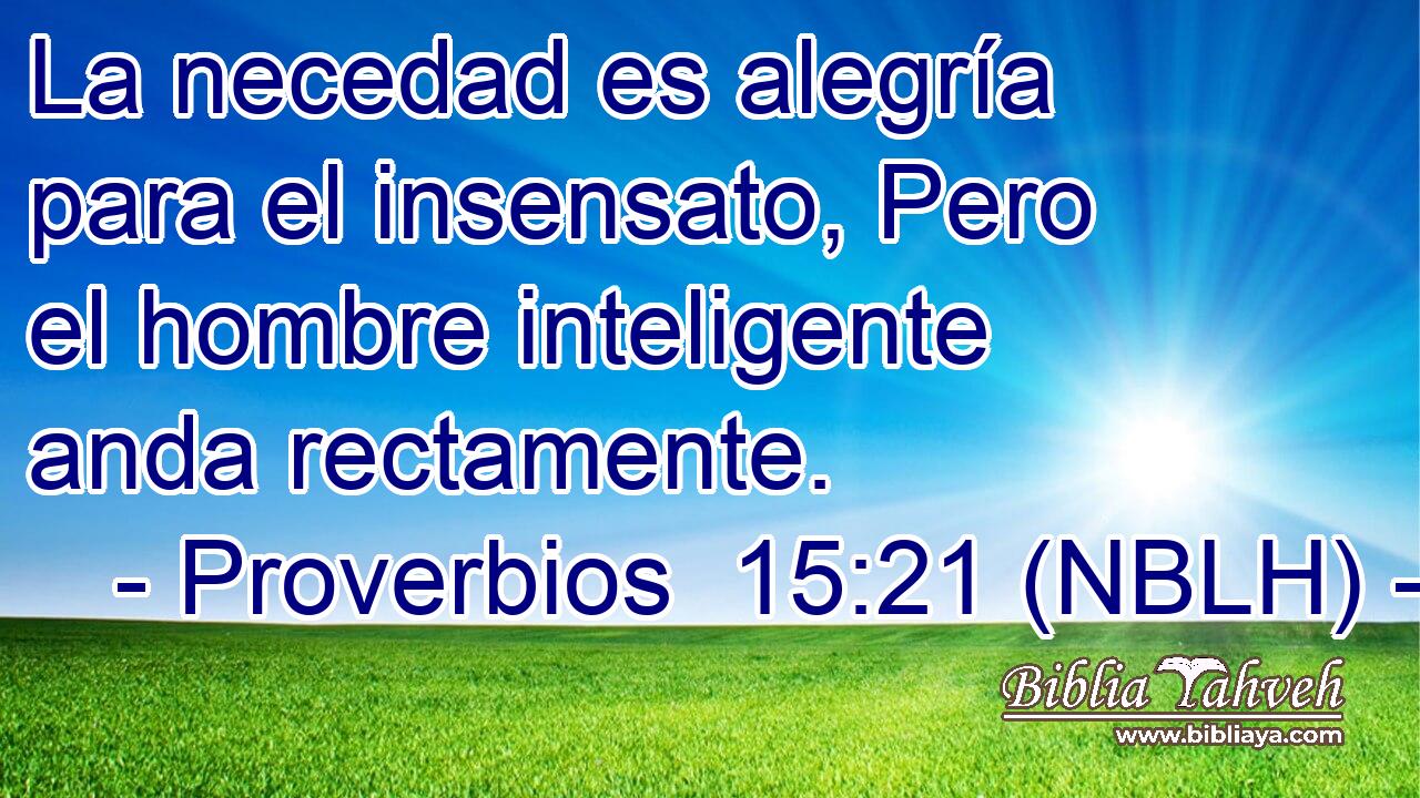  La necedad es alegría para el insensato, Pero el hombre inteligente anda rectamente. 