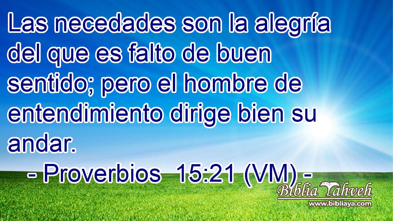  Las necedades son la alegría del que es falto de buen sentido; pero el hombre de entendimiento dirige bien su andar. 