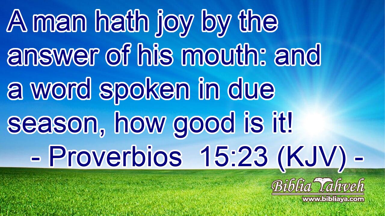 A man hath joy by the answer of his mouth: and a word spoken in due season, how good is it!