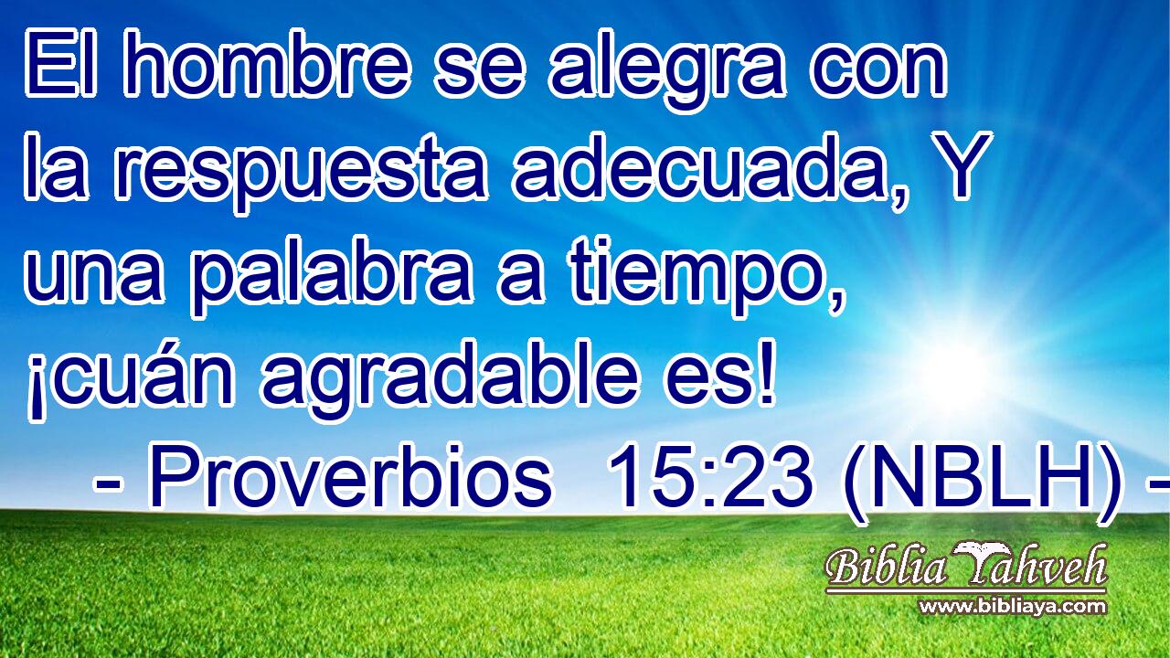  El hombre se alegra con la respuesta adecuada, Y una palabra a tiempo, ¡cuán agradable es! 