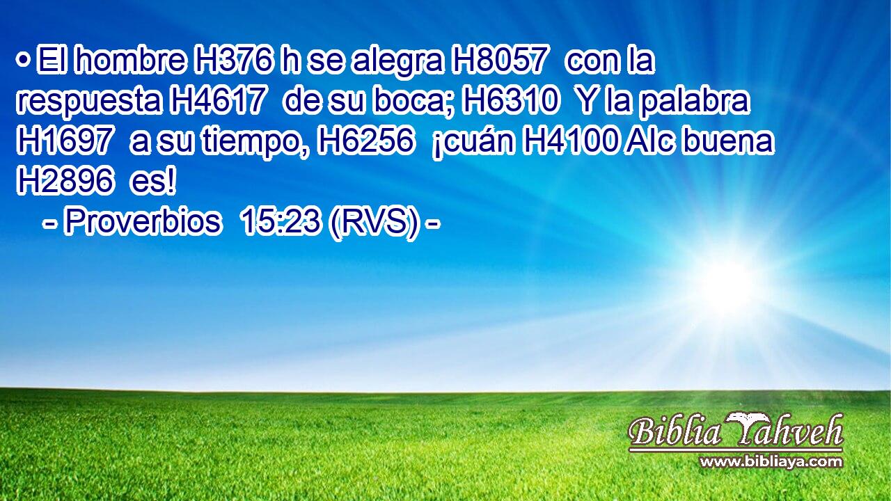 • El hombre H376 h se alegra H8057  con la respuesta H4617  de su boca; H6310  Y la palabra H1697  a su tiempo, H6256  ¡cuán H4100 AIc buena H2896  es! 