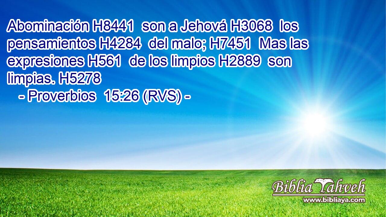 Abominación H8441  son a Jehová H3068  los pensamientos H4284  del malo; H7451  Mas las expresiones H561  de los limpios H2889  son limpias. H5278  