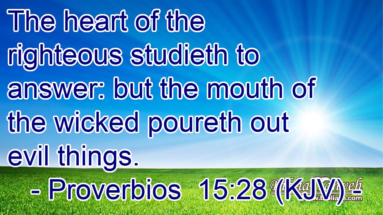 The heart of the righteous studieth to answer: but the mouth of the wicked poureth out evil things.