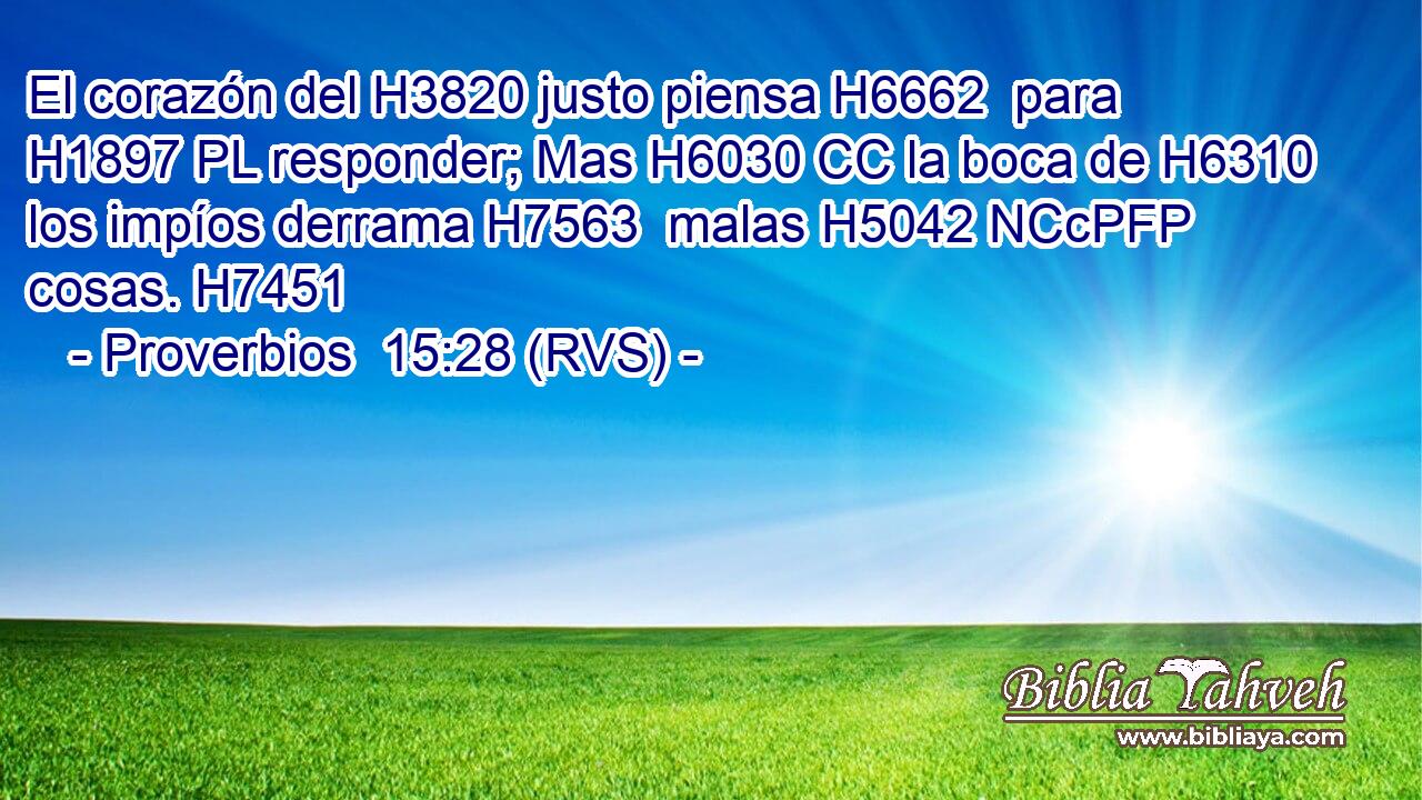 El corazón del H3820 justo piensa H6662  para H1897 PL responder; Mas H6030 CC la boca de H6310 los impíos derrama H7563  malas H5042 NCcPFP cosas. H7451 