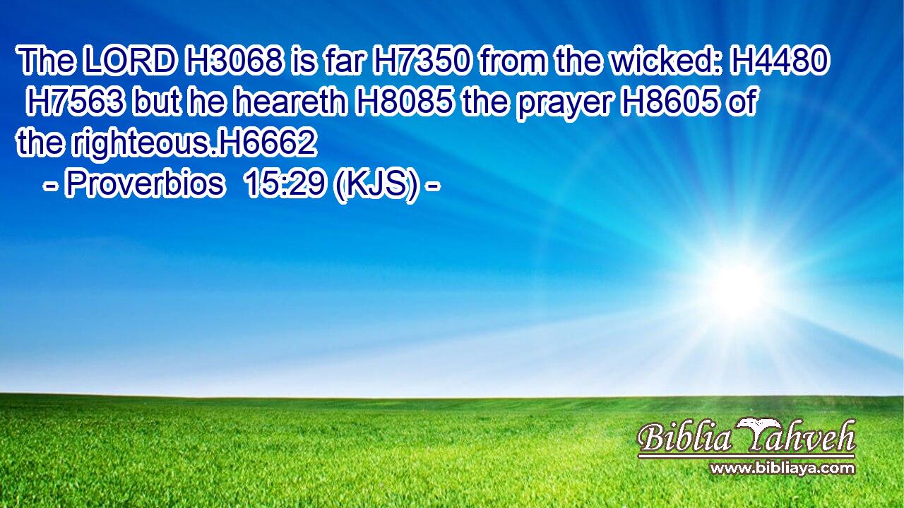 The LORD H3068 is far H7350 from the wicked: H4480  H7563 but he heareth H8085 the prayer H8605 of the righteous.H6662