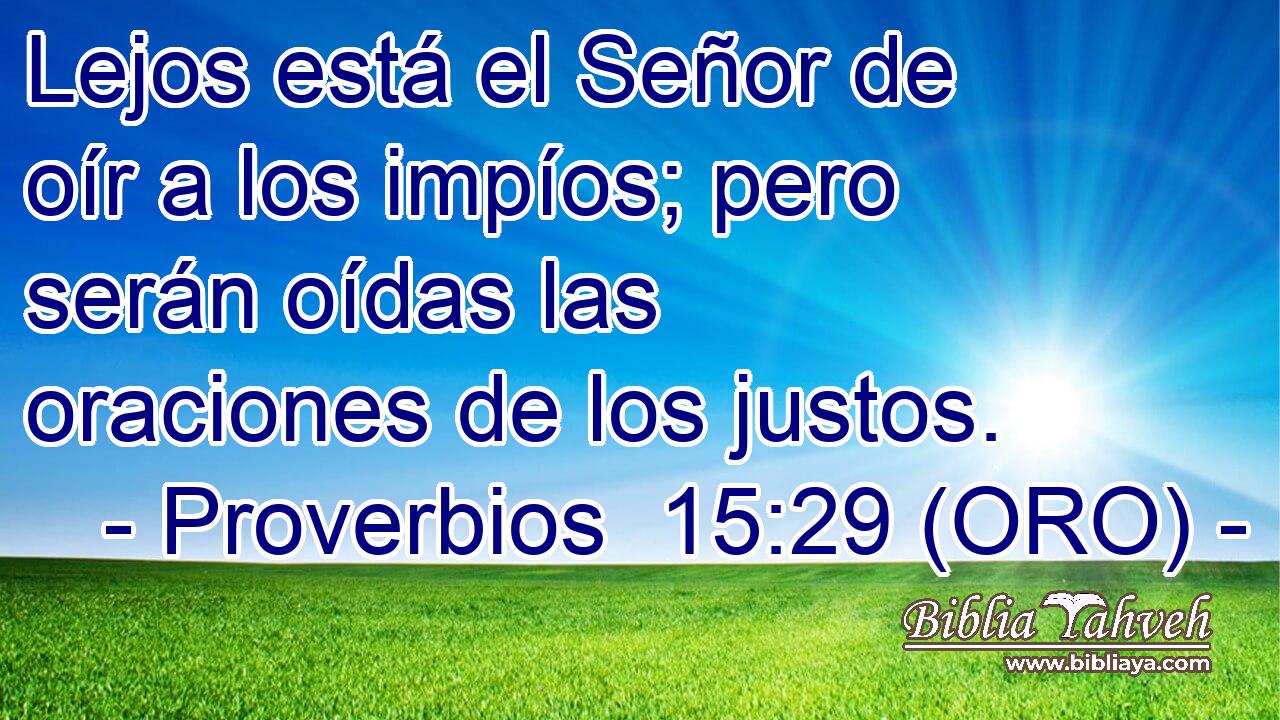  Lejos está el Señor de oír a los impíos; pero serán oídas las oraciones de los justos. 