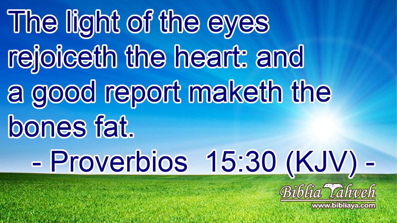 The light of the eyes rejoiceth the heart: and a good report maketh the bones fat.