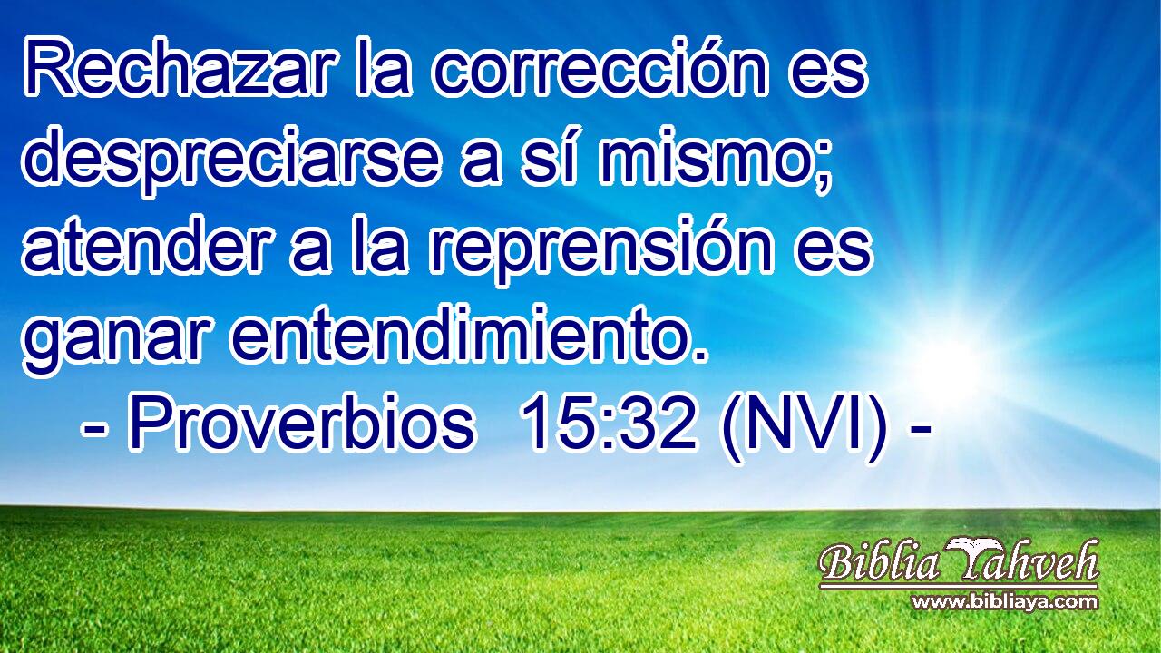  Rechazar la corrección es despreciarse a sí mismo; atender a la reprensión es ganar entendimiento. 
