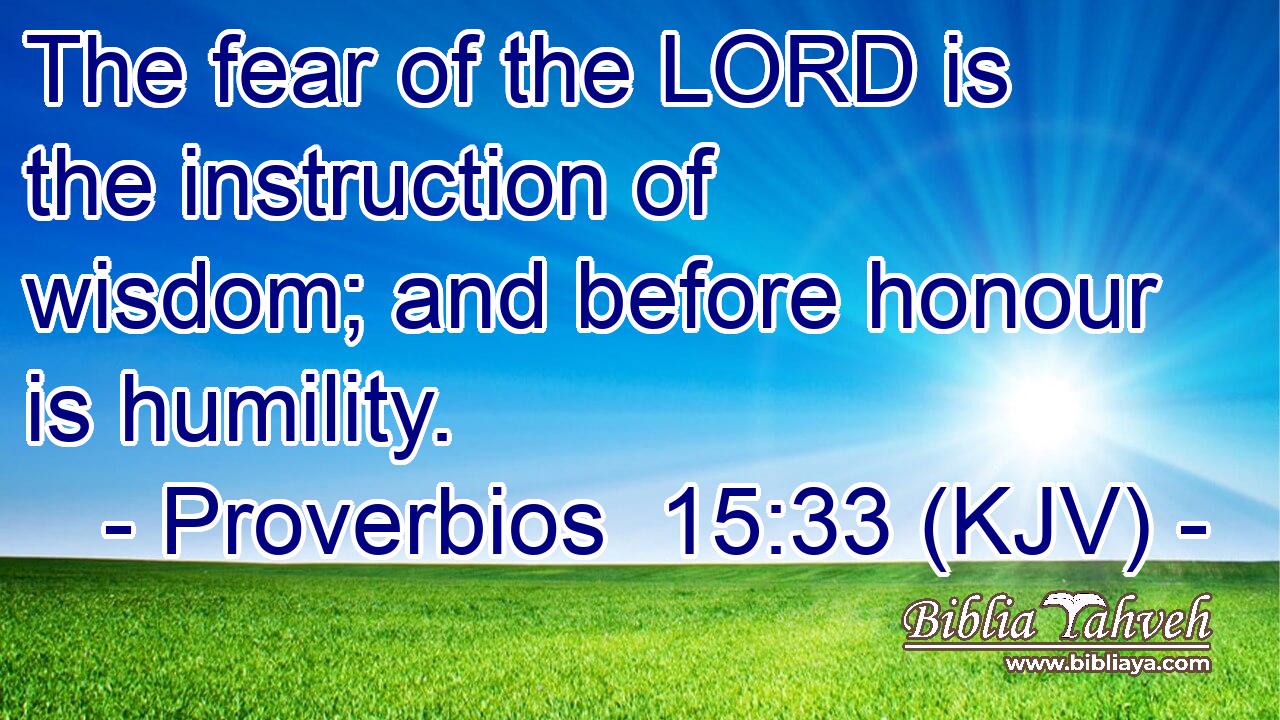 The fear of the LORD is the instruction of wisdom; and before honour is humility.