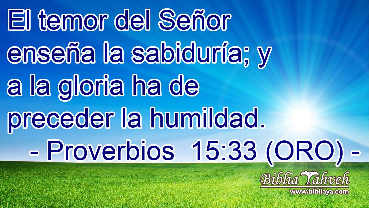  El temor del Señor enseña la sabiduría; y a la gloria ha de preceder la humildad. 
