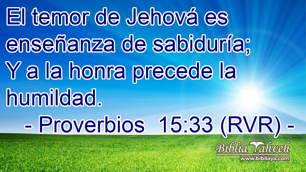 El temor de Jehová es enseñanza de sabiduría; Y a la honra precede la humildad.