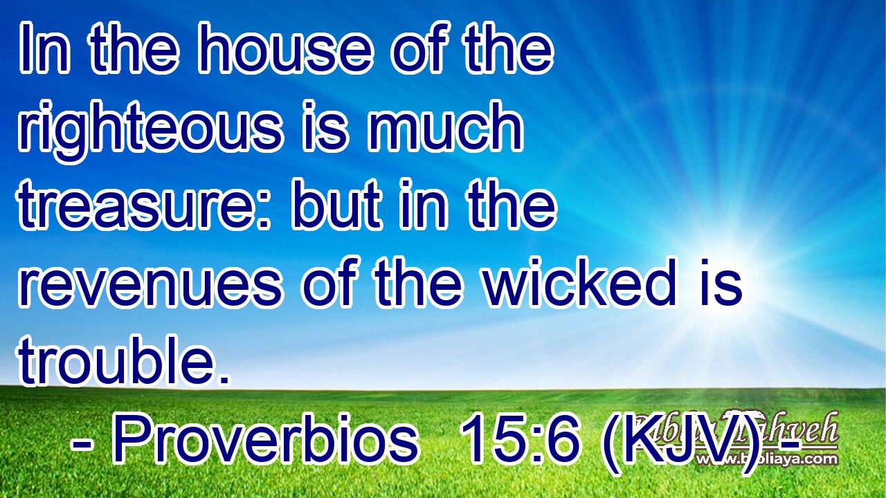 In the house of the righteous is much treasure: but in the revenues of the wicked is trouble.