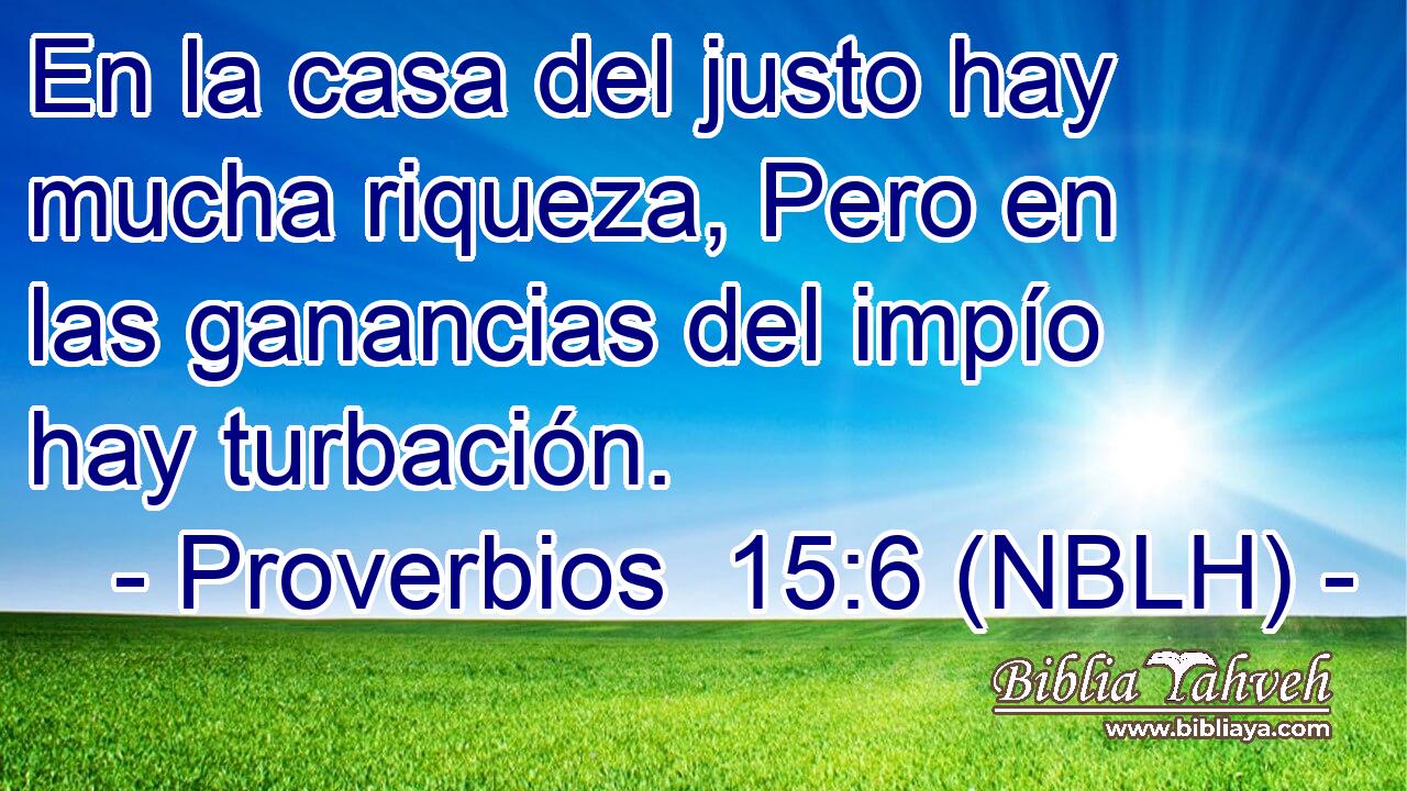  En la casa del justo hay mucha riqueza, Pero en las ganancias del impío hay turbación. 