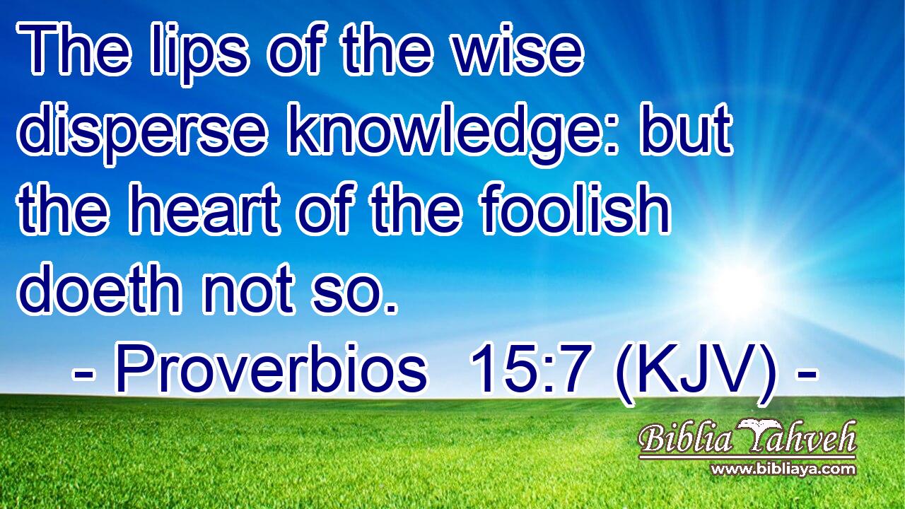 The lips of the wise disperse knowledge: but the heart of the foolish doeth not so.