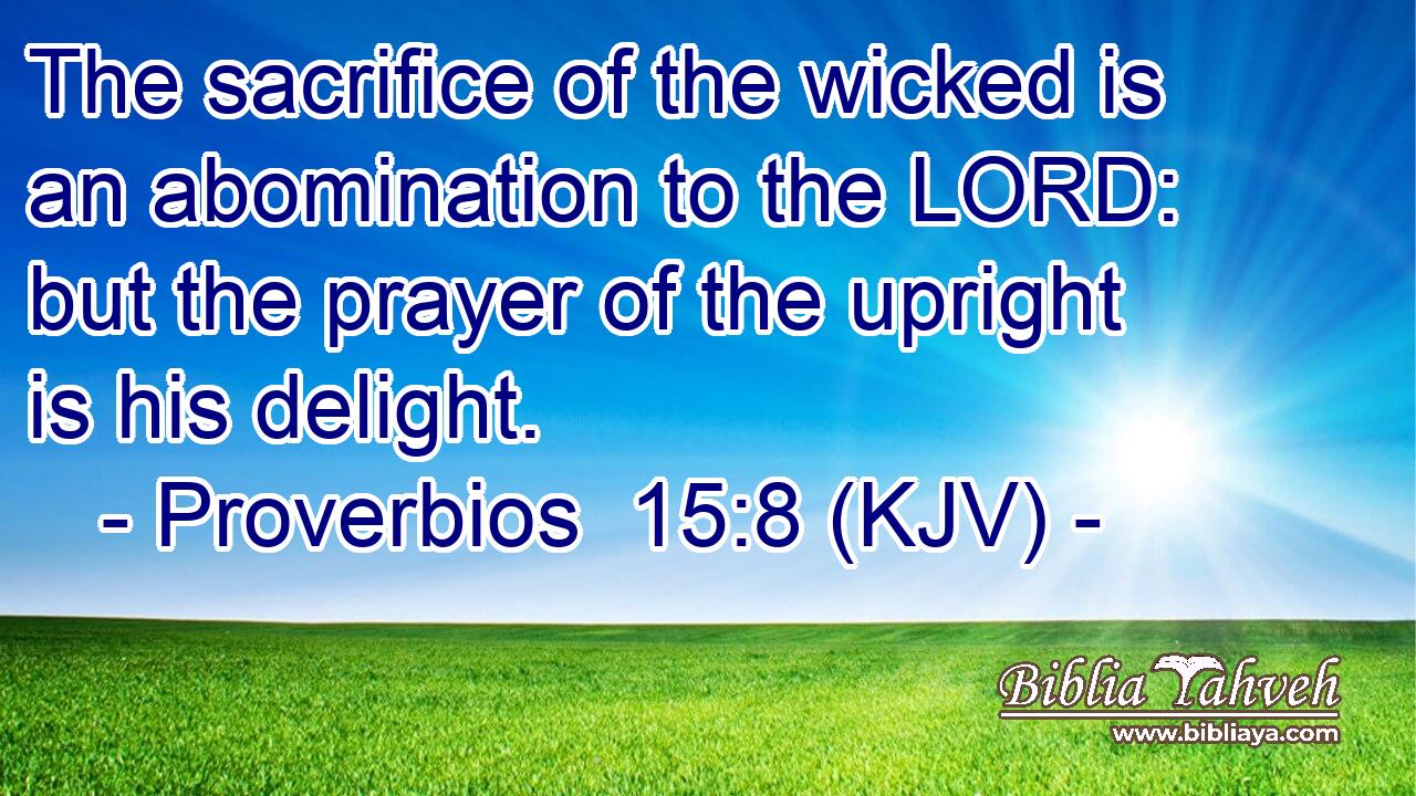 The sacrifice of the wicked is an abomination to the LORD: but the prayer of the upright is his delight.